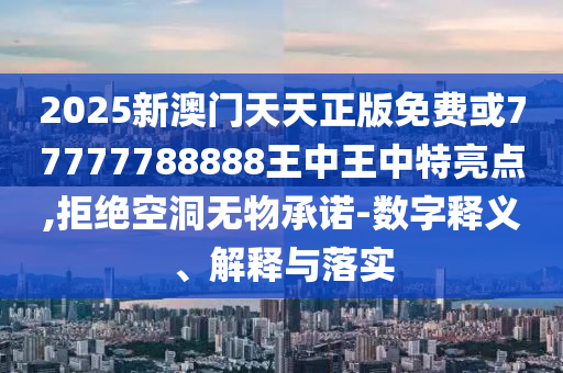 2025新澳門天天正版免費或77777788888王中王中特亮點,拒絕空洞無物承諾-數字釋義、解釋與落實